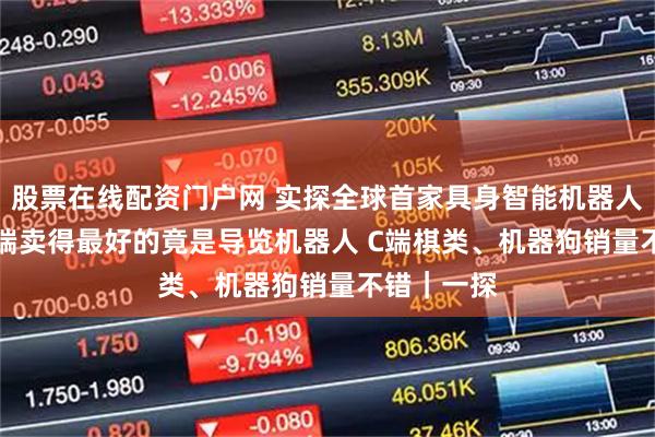 股票在线配资门户网 实探全球首家具身智能机器人4S店！ B端卖得最好的竟是导览机器人 C端棋类、机器狗销量不错｜一探