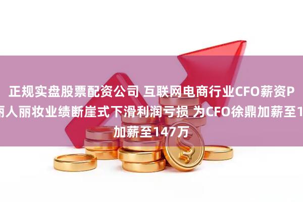 正规实盘股票配资公司 互联网电商行业CFO薪资PK：丽人丽妆业绩断崖式下滑利润亏损 为CFO徐鼎加薪至147万