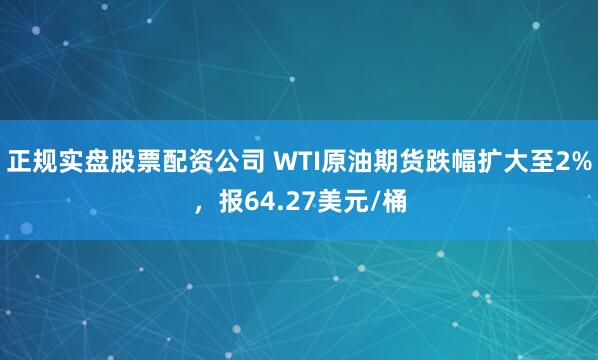 正规实盘股票配资公司 WTI原油期货跌幅扩大至2%，报64.27美元/桶