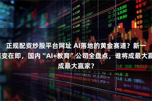 正规配资炒股平台网址 AI落地的黄金赛道？新一轮蝶变在即，国内“AI+教育”公司全盘点，谁将成最大赢家？