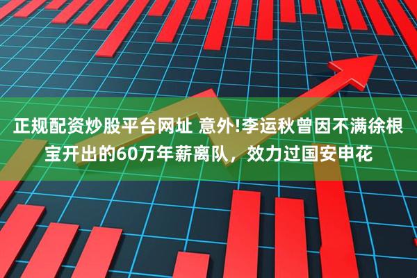 正规配资炒股平台网址 意外!李运秋曾因不满徐根宝开出的60万年薪离队，效力过国安申花