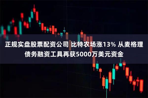 正规实盘股票配资公司 比特农场涨13% 从麦格理债务融资工具再获5000万美元资金