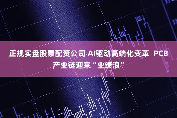 正规实盘股票配资公司 AI驱动高端化变革  PCB产业链迎来“业绩浪”