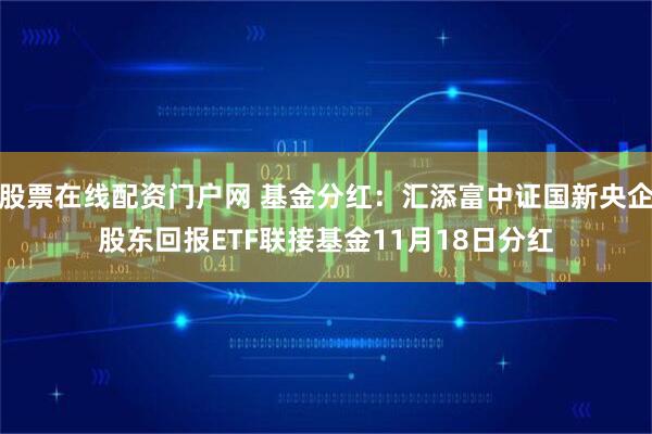 股票在线配资门户网 基金分红：汇添富中证国新央企股东回报ETF联接基金11月18日分红
