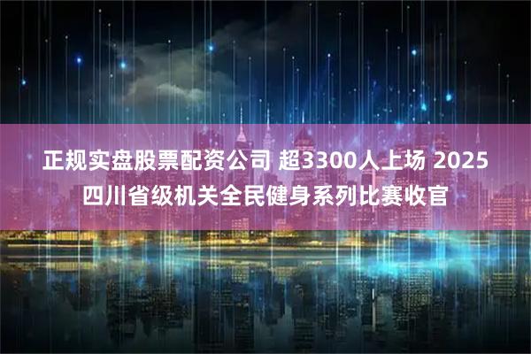 正规实盘股票配资公司 超3300人上场 2025四川省级机关全民健身系列比赛收官