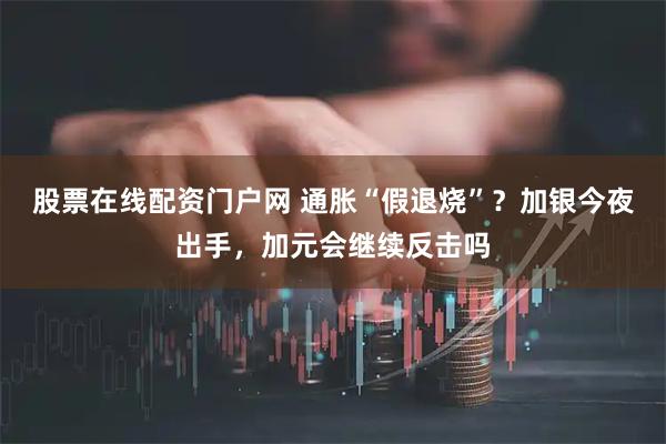 股票在线配资门户网 通胀“假退烧”？加银今夜出手，加元会继续反击吗