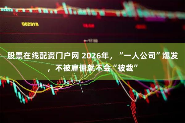 股票在线配资门户网 2026年，“一人公司”爆发，不被雇佣就不会“被裁”