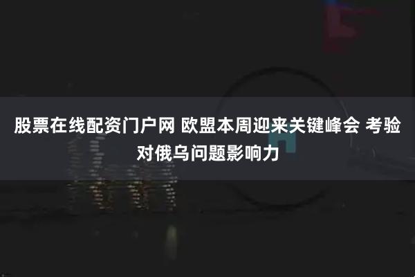 股票在线配资门户网 欧盟本周迎来关键峰会 考验对俄乌问题影响力