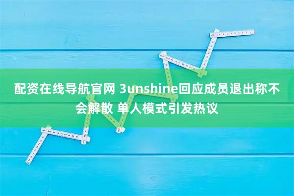 配资在线导航官网 3unshine回应成员退出称不会解散 单人模式引发热议