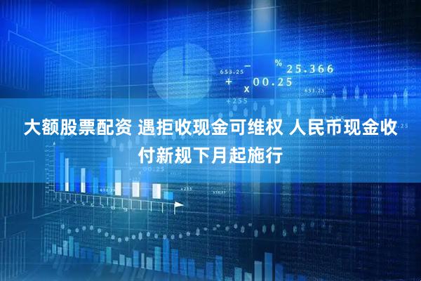 大额股票配资 遇拒收现金可维权 人民币现金收付新规下月起施行