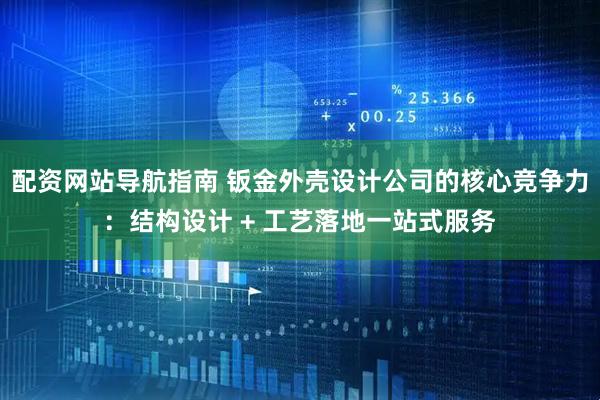 配资网站导航指南 钣金外壳设计公司的核心竞争力：结构设计 + 工艺落地一站式服务