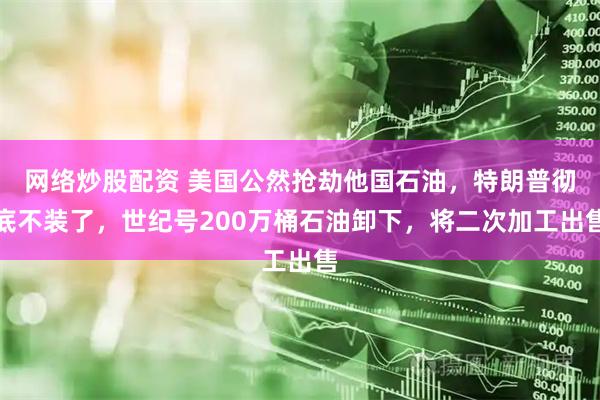 网络炒股配资 美国公然抢劫他国石油，特朗普彻底不装了，世纪号200万桶石油卸下，将二次加工出售