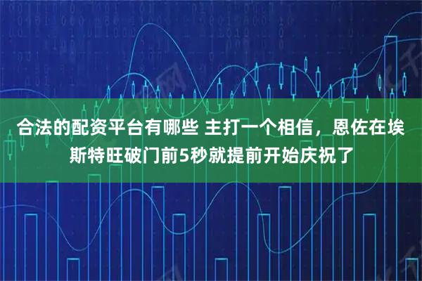 合法的配资平台有哪些 主打一个相信，恩佐在埃斯特旺破门前5秒就提前开始庆祝了