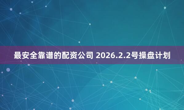 最安全靠谱的配资公司 2026.2.2号操盘计划