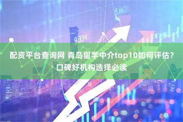 配资平台查询网 青岛留学中介top10如何评估？口碑好机构选择必读