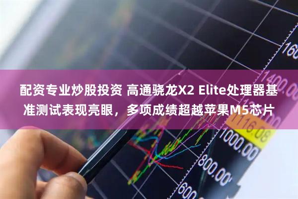 配资专业炒股投资 高通骁龙X2 Elite处理器基准测试表现亮眼，多项成绩超越苹果M5芯片