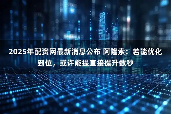 2025年配资网最新消息公布 阿隆索：若能优化到位，或许能提直接提升数秒