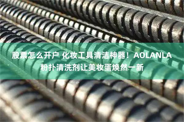 股票怎么开户 化妆工具清洁神器！AOLANLA粉扑清洗剂让美妆蛋焕然一新