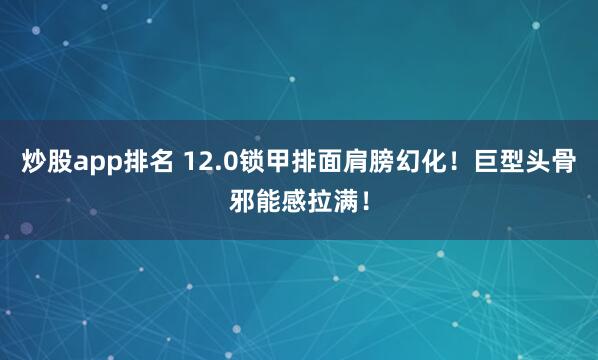 炒股app排名 12.0锁甲排面肩膀幻化！巨型头骨邪能感拉满！