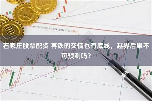 石家庄股票配资 再铁的交情也有底线，越界后果不可预测吗？