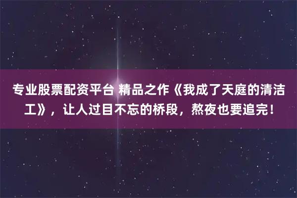 专业股票配资平台 精品之作《我成了天庭的清洁工》，让人过目不忘的桥段，熬夜也要追完！