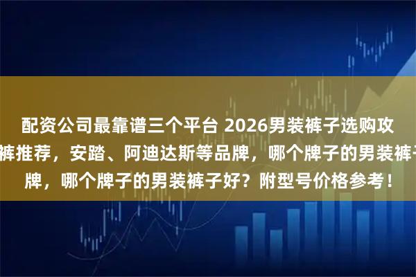 配资公司最靠谱三个平台 2026男装裤子选购攻略：精选五款高品质男裤推荐，安踏、阿迪达斯等品牌，哪个牌子的男装裤子好？附型号价格参考！