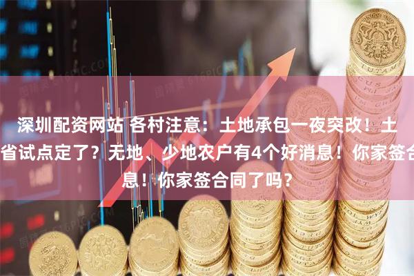 深圳配资网站 各村注意：土地承包一夜突改！土地承包整省试点定了？无地、少地农户有4个好消息！你家签合同了吗？