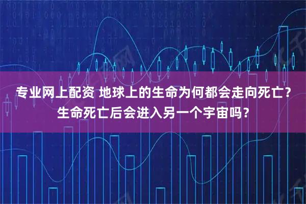 专业网上配资 地球上的生命为何都会走向死亡？生命死亡后会进入另一个宇宙吗？