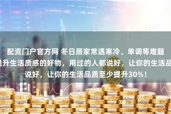 配资门户官方网 冬日居家常遇寒冷、单调等难题？内行推荐这些提升生活质感的好物，用过的人都说好，让你的生活品质至少提升30%！