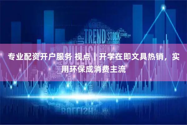 专业配资开户服务 视点｜开学在即文具热销，实用环保成消费主流