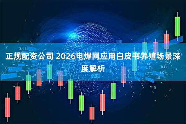 正规配资公司 2026电焊网应用白皮书养殖场景深度解析