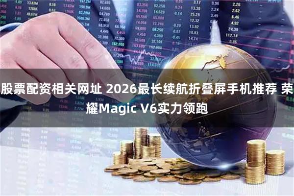 股票配资相关网址 2026最长续航折叠屏手机推荐 荣耀Magic V6实力领跑