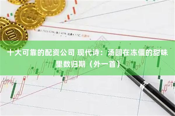 十大可靠的配资公司 现代诗：汤圆在冻僵的甜味里数归期（外一首）