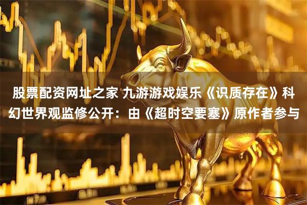 股票配资网址之家 九游游戏娱乐《识质存在》科幻世界观监修公开：由《超时空要塞》原作者参与