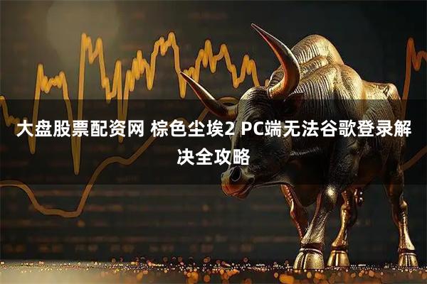 大盘股票配资网 棕色尘埃2 PC端无法谷歌登录解决全攻略