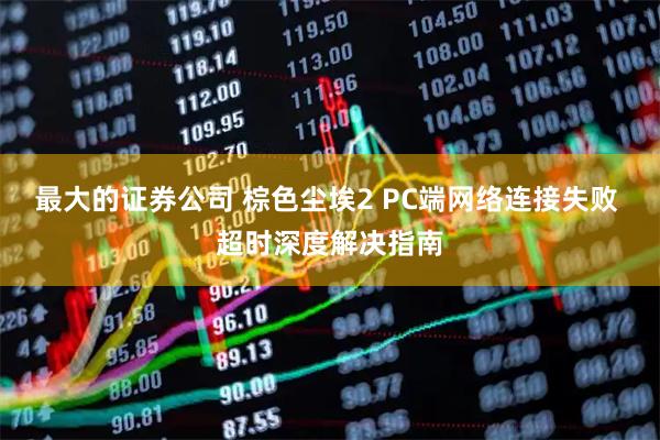 最大的证券公司 棕色尘埃2 PC端网络连接失败 超时深度解决指南