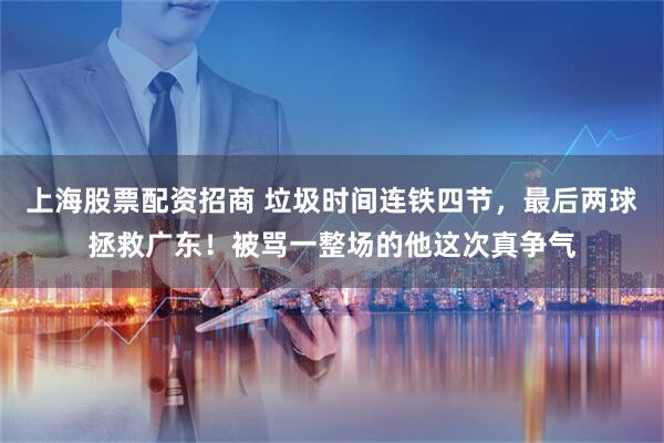 上海股票配资招商 垃圾时间连铁四节，最后两球拯救广东！被骂一整场的他这次真争气