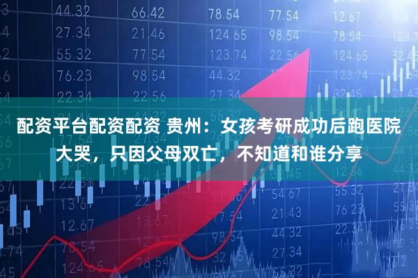 配资平台配资配资 贵州：女孩考研成功后跑医院大哭，只因父母双亡，不知道和谁分享