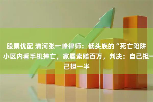 股票优配 清河张一峰律师：低头族的“死亡陷阱”！小区内看手机摔亡，家属索赔百万，判决：自己担一半