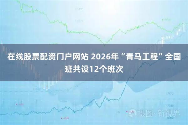 在线股票配资门户网站 2026年“青马工程”全国班共设12个班次