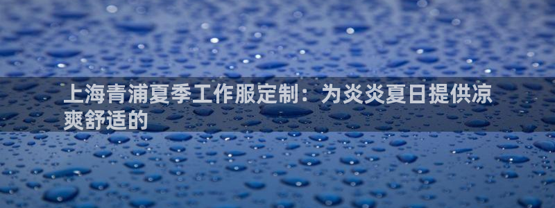 龙8国际手机版注册|上海青浦夏季工作服定制:为炎炎夏日提供凉
爽舒适的
