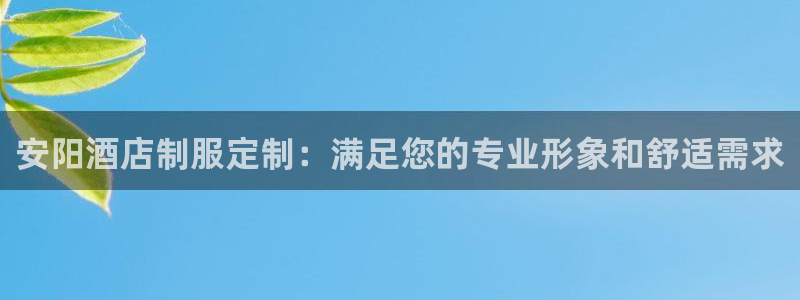 头号玩家龙八国际网址|安阳酒店制服定制：满足您的专业形象和舒适需求
