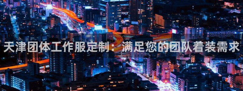 龙8唯一官网|天津团体工作服定制：满足您的团队着装需求